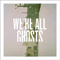 We\'re All Ghosts - We\'re All Ghosts